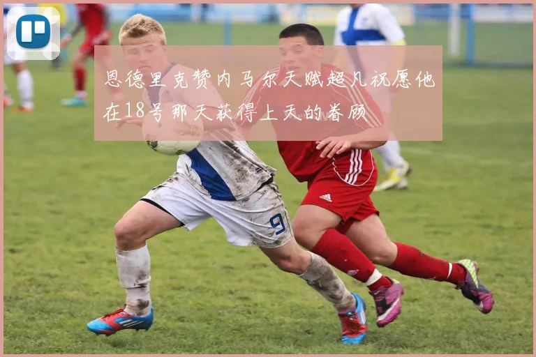 恩德里克赞内马尔天赋超凡祝愿他在18号那天获得上天的眷顾