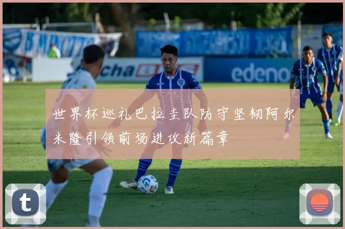 世界杯巡礼巴拉圭队防守坚韧阿尔米隆引领前场进攻新篇章