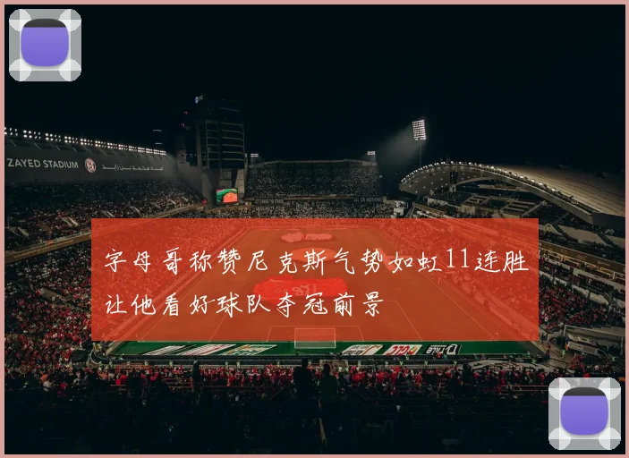 字母哥称赞尼克斯气势如虹11连胜让他看好球队夺冠前景