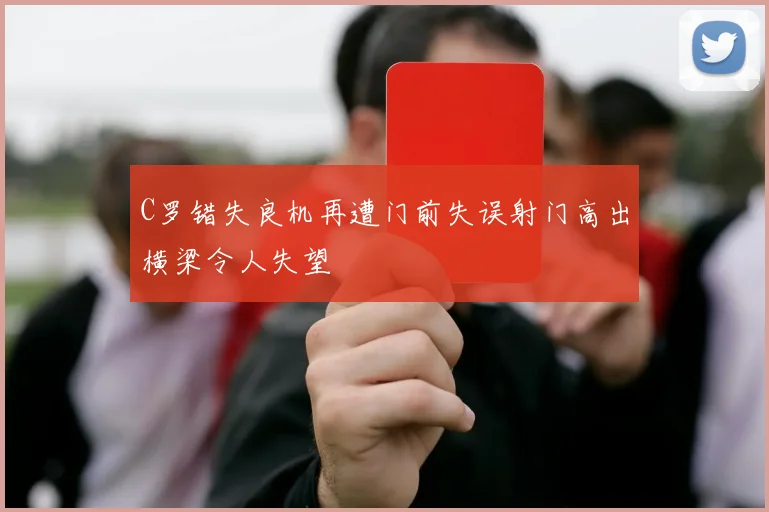 C罗错失良机再遭门前失误射门高出横梁令人失望
