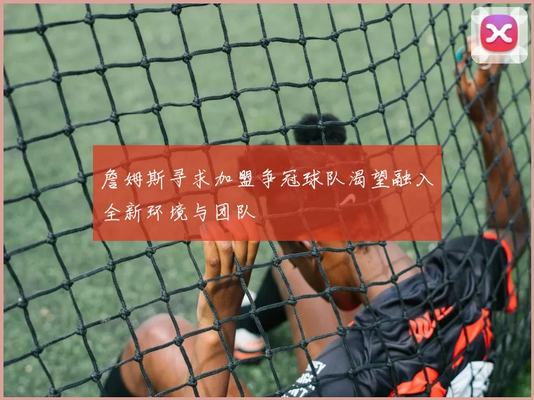 詹姆斯寻求加盟争冠球队渴望融入全新环境与团队