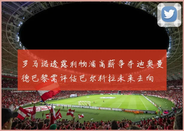 罗马诺透露利物浦高薪争夺迪奥曼德巴黎需评估巴尔科拉未来去向