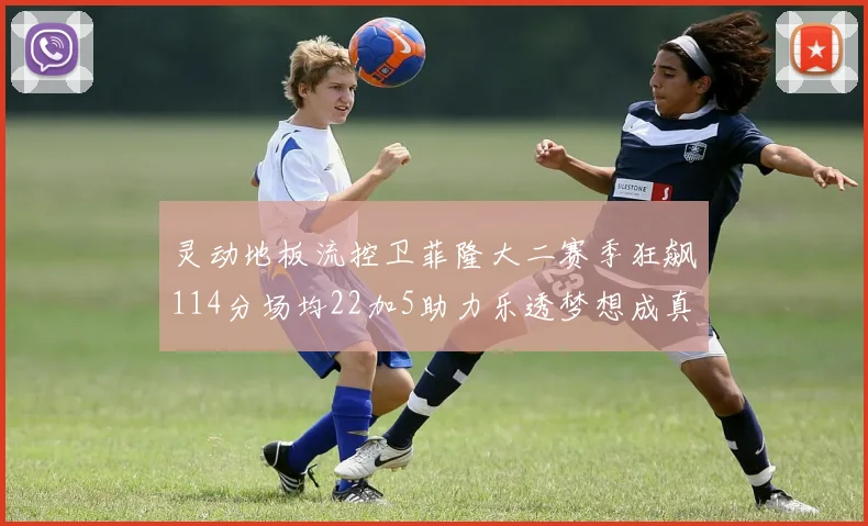 灵动地板流控卫菲隆大二赛季狂飙114分场均22加5助力乐透梦想成真