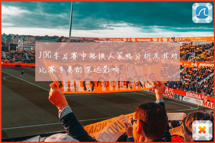 JDG季后赛中路换人策略分析及其对比赛节奏的深远影响
