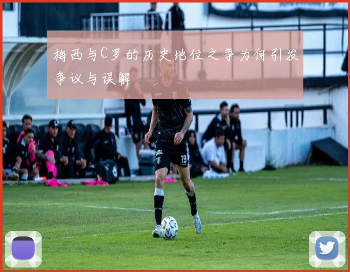 梅西与C罗的历史地位之争为何引发争议与误解
