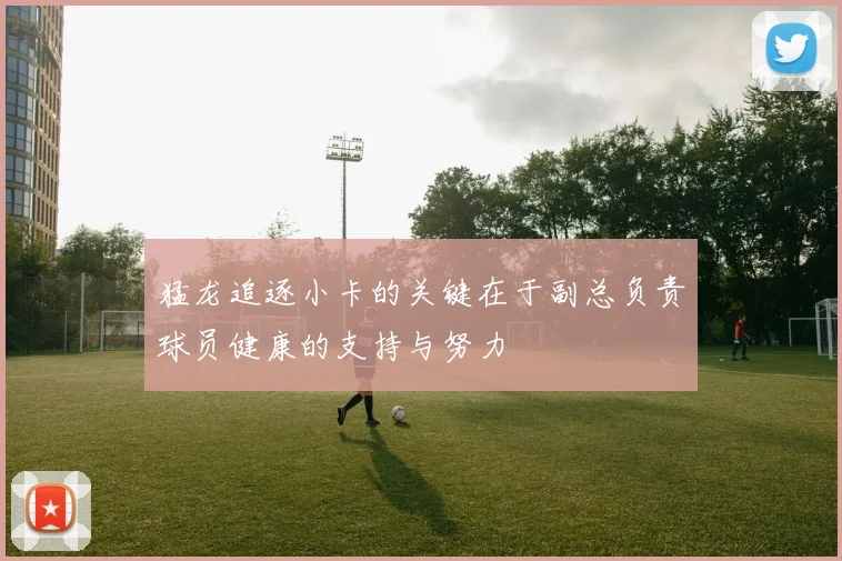 猛龙追逐小卡的关键在于副总负责球员健康的支持与努力