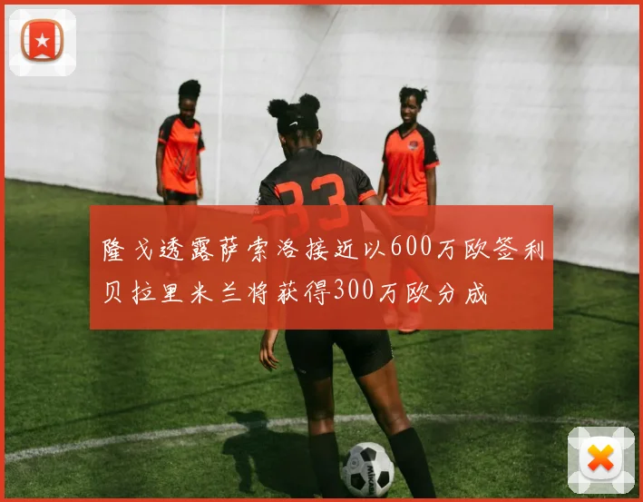 隆戈透露萨索洛接近以600万欧签利贝拉里米兰将获得300万欧分成