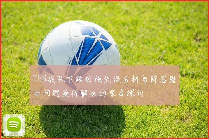 TES战队下路对线失误分析与阵容磨合问题亟待解决的深度探讨