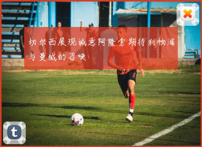 切尔西展现诚意阿隆索期待利物浦与曼城的召唤