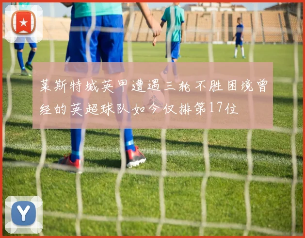 莱斯特城英甲遭遇三轮不胜困境曾经的英超球队如今仅排第17位