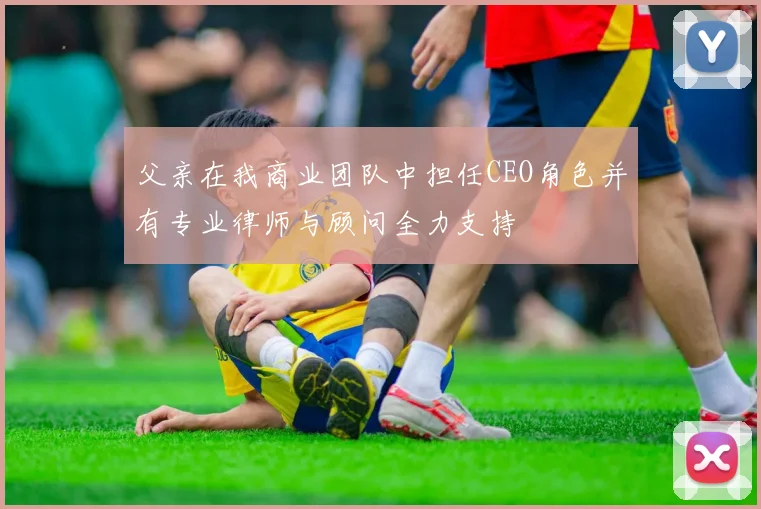 父亲在我商业团队中担任CEO角色并有专业律师与顾问全力支持