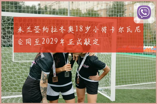 米兰签约拉齐奥18岁小将卡尔瓦尼合同至2029年正式敲定