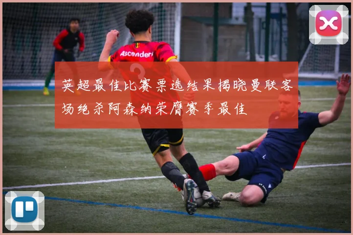 英超最佳比赛票选结果揭晓曼联客场绝杀阿森纳荣膺赛季最佳
