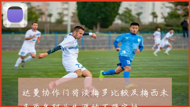 达曼协作门将谈梅罗比较及梅西未来两年职业生涯的不确定性