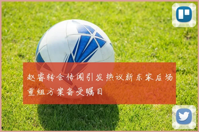 赵睿转会传闻引发热议新东家后场重组方案备受瞩目