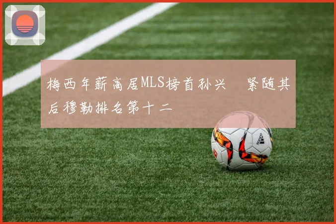 梅西年薪高居MLS榜首孙兴慜紧随其后穆勒排名第十二