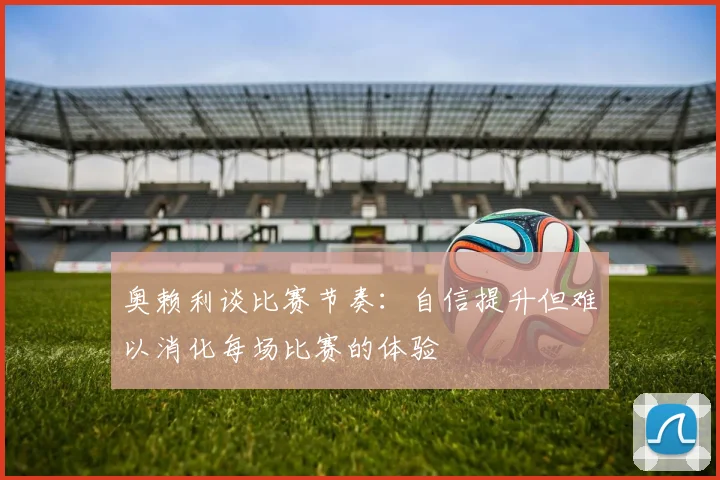 奥赖利谈比赛节奏：自信提升但难以消化每场比赛的体验