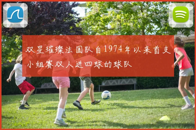 双星璀璨法国队自1974年以来首支小组赛双人进四球的球队