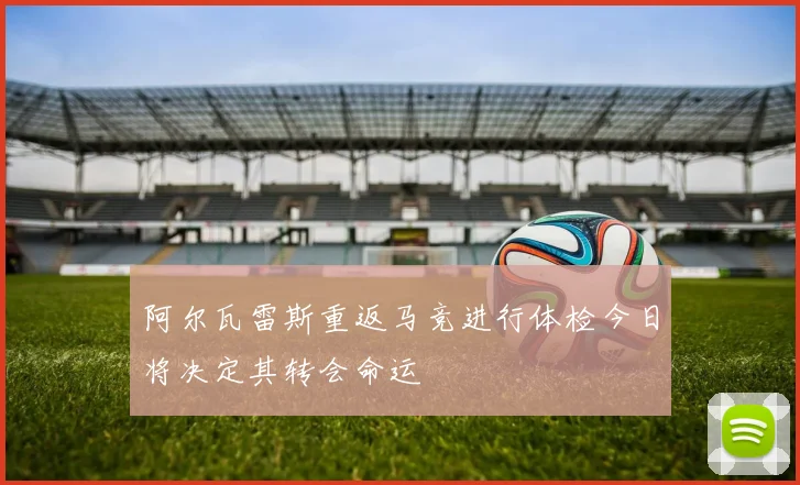 阿尔瓦雷斯重返马竞进行体检今日将决定其转会命运