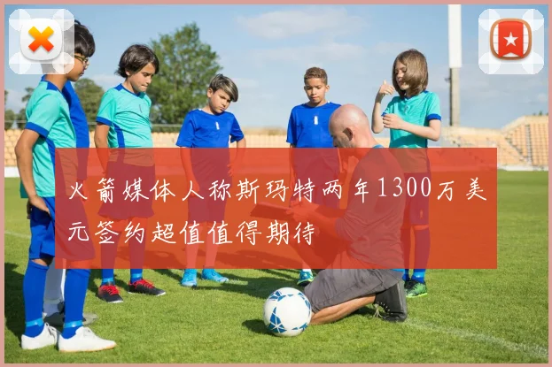 火箭媒体人称斯玛特两年1300万美元签约超值值得期待