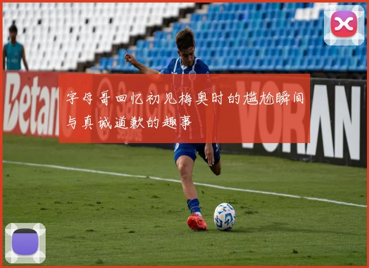 字母哥回忆初见梅奥时的尴尬瞬间与真诚道歉的趣事
