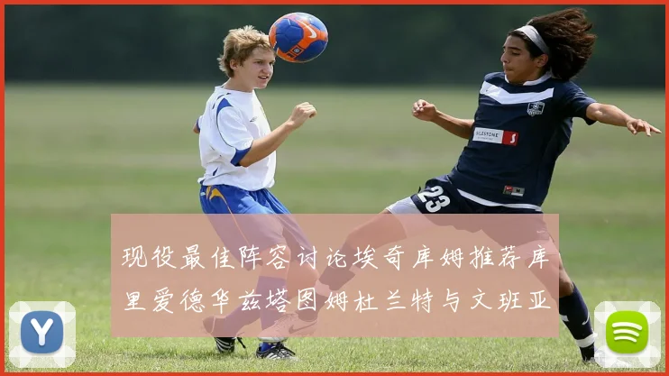 现役最佳阵容讨论埃奇库姆推荐库里爱德华兹塔图姆杜兰特与文班亚马