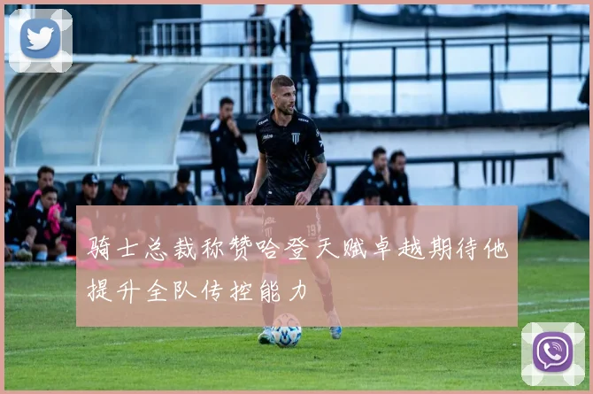 骑士总裁称赞哈登天赋卓越期待他提升全队传控能力