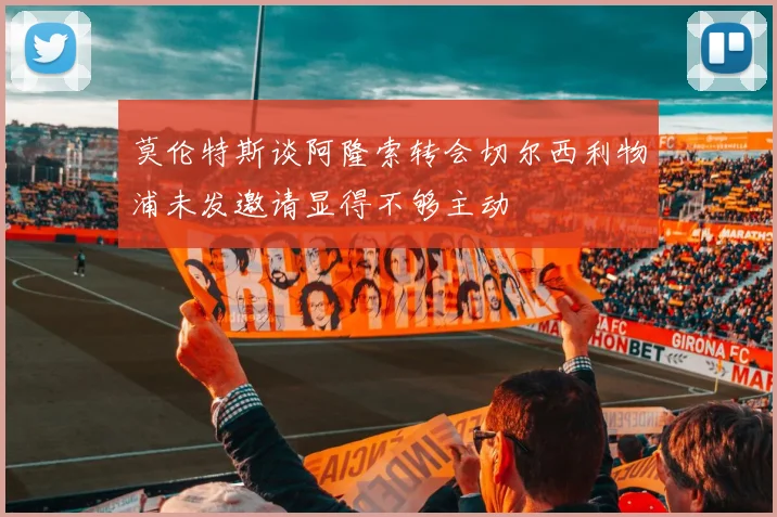 莫伦特斯谈阿隆索转会切尔西利物浦未发邀请显得不够主动