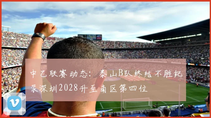 中乙联赛动态：泰山B队终结不胜纪录深圳2028升至南区第四位