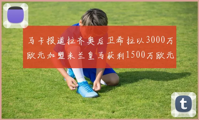 马卡报道拉齐奥后卫希拉以3000万欧元加盟米兰皇马获利1500万欧元